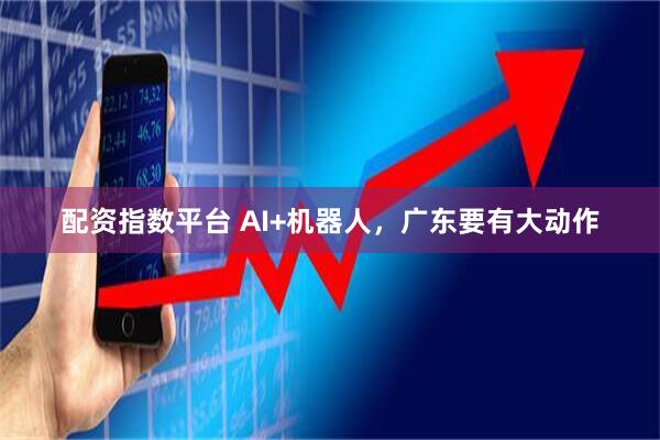 配资指数平台 AI+机器人，广东要有大动作