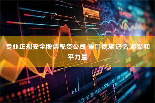 专业正规安全股票配资公司 重温民族记忆 凝聚和平力量