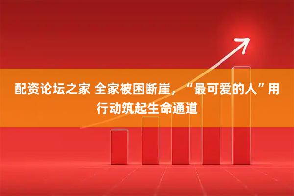 配资论坛之家 全家被困断崖，“最可爱的人”用行动筑起生命通道