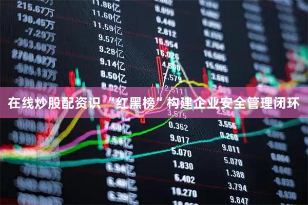 在线炒股配资识 “红黑榜”构建企业安全管理闭环