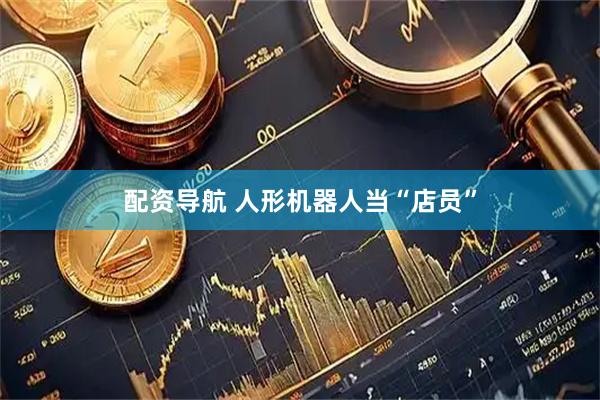 配资导航 人形机器人当“店员”