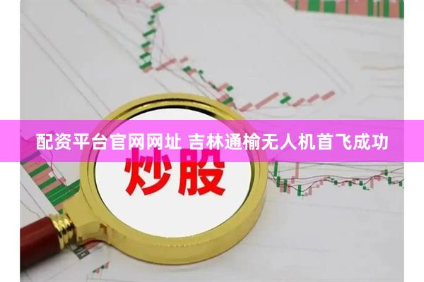 配资平台官网网址 吉林通榆无人机首飞成功