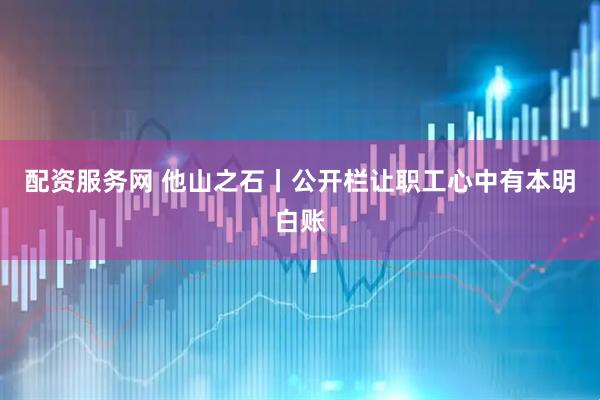 配资服务网 他山之石丨公开栏让职工心中有本明白账