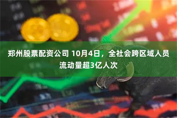 郑州股票配资公司 10月4日，全社会跨区域人员流动量超3亿人次