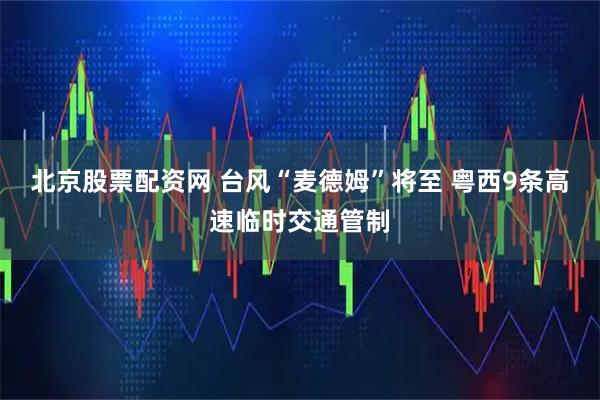 北京股票配资网 台风“麦德姆”将至 粤西9条高速临时交通管制