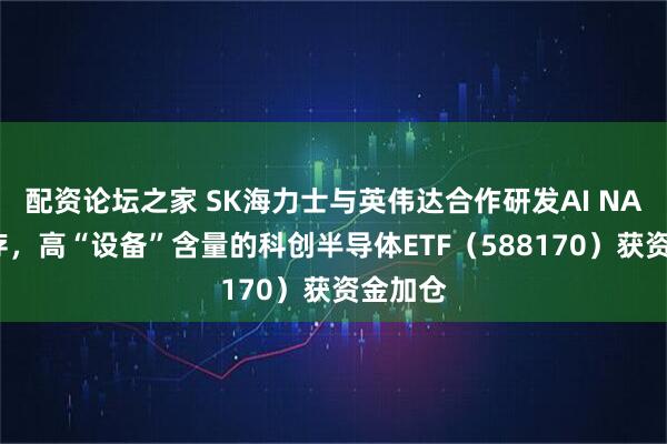 配资论坛之家 SK海力士与英伟达合作研发AI NAND闪存，高“设备”含量的科创半导体ETF（588170）获资金加仓