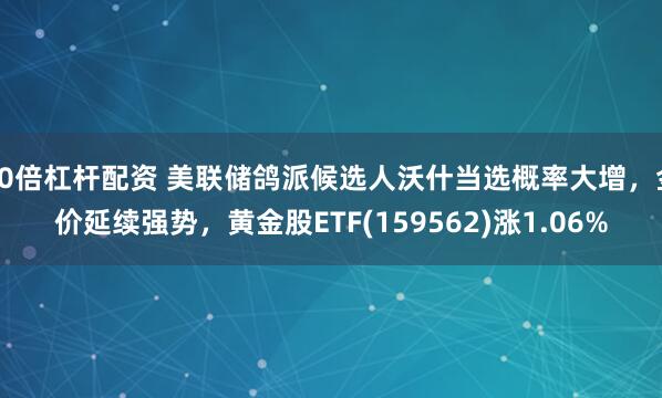 10倍杠杆配资 美联储鸽派候选人沃什当选概率大增，金价延续强势，黄金股ETF(159562)涨1.06%