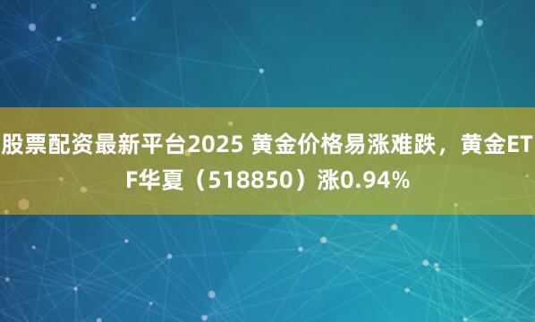 股票配资最新平台2025 黄金价格易涨难跌，黄金ETF华夏（518850）涨0.94%