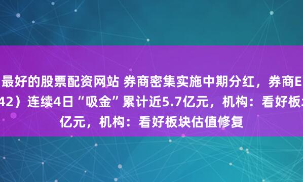 最好的股票配资网站 券商密集实施中期分红，券商ETF（159842）连续4日“吸金”累计近5.7亿元，机构：看好板块估值修复