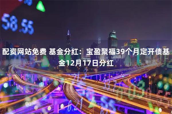 配资网站免费 基金分红：宝盈聚福39个月定开债基金12月17日分红