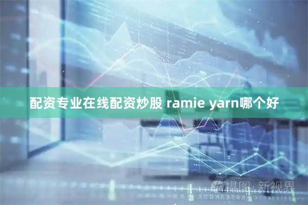 配资专业在线配资炒股 ramie yarn哪个好