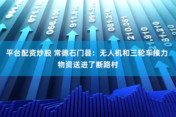 平台配资炒股 常德石门县：无人机和三轮车接力 物资送进了断路村