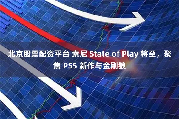 北京股票配资平台 索尼 State of Play 将至，聚焦 PS5 新作与金刚狼