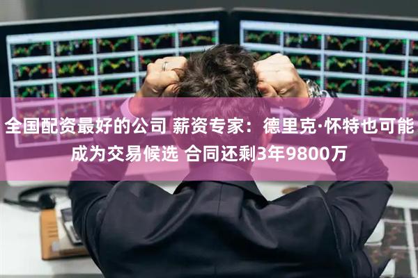 全国配资最好的公司 薪资专家：德里克·怀特也可能成为交易候选 合同还剩3年9800万