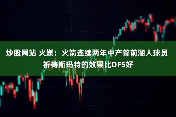 炒股网站 火媒：火箭连续两年中产签前湖人球员 祈祷斯玛特的效果比DFS好