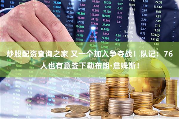 炒股配资查询之家 又一个加入争夺战！队记：76人也有意签下勒布朗·詹姆斯！